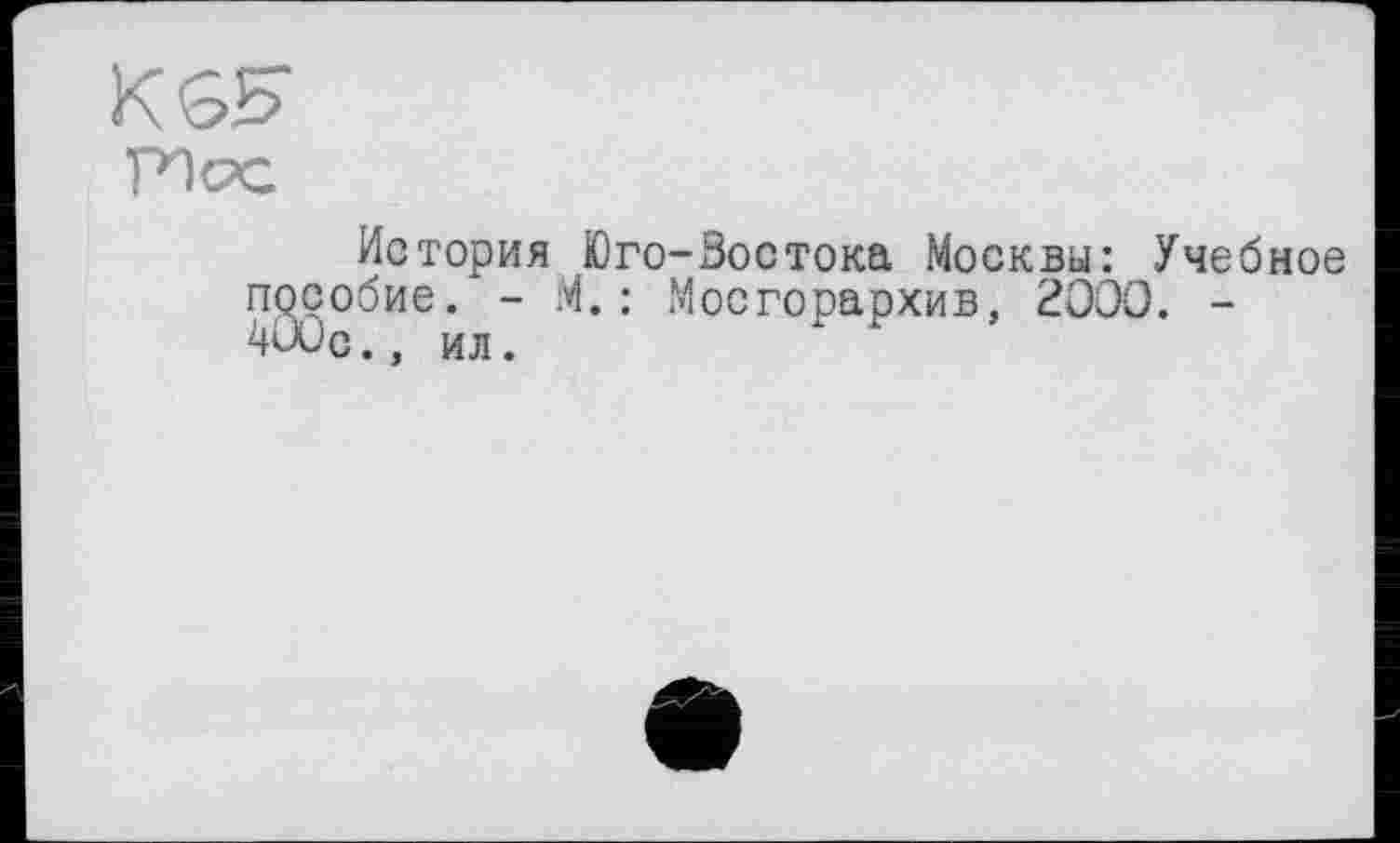 ﻿KGS
ТИос
История Юго-Востока Москвы: Учебное прсобие. - М. : Мосгорархив, 2000. -400п . . ИИ.